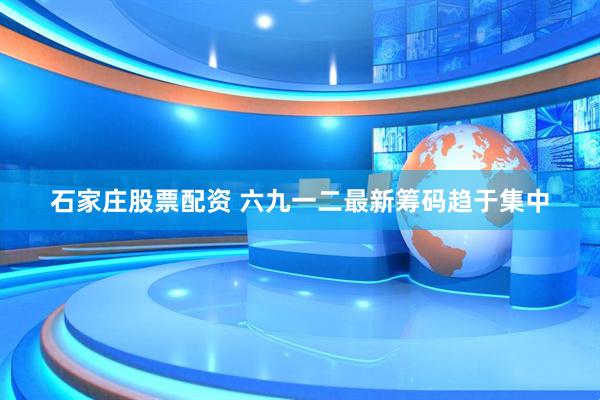 石家庄股票配资 六九一二最新筹码趋于集中