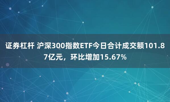 证券杠杆 沪深300指数ETF今日合计成交额101.87亿元，环比增加15.67%