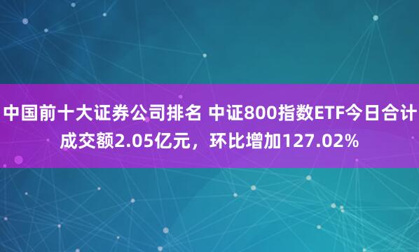 中国前十大证券公司排名 中证800指数ETF今日合计成交额2.05亿元，环比增加127.02%