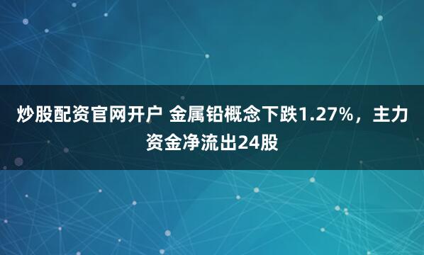 炒股配资官网开户 金属铅概念下跌1.27%，主力资金净流出24股