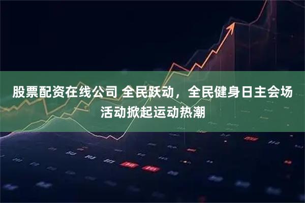 股票配资在线公司 全民跃动，全民健身日主会场活动掀起运动热潮