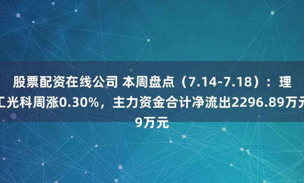 股票配资在线公司 本周盘点（7.14-7.18）：理工光科周涨0.30%，主力资金合计净流出2296.89万元