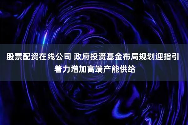 股票配资在线公司 政府投资基金布局规划迎指引  着力增加高端产能供给