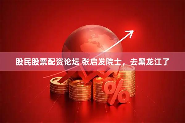 股民股票配资论坛 张启发院士，去黑龙江了