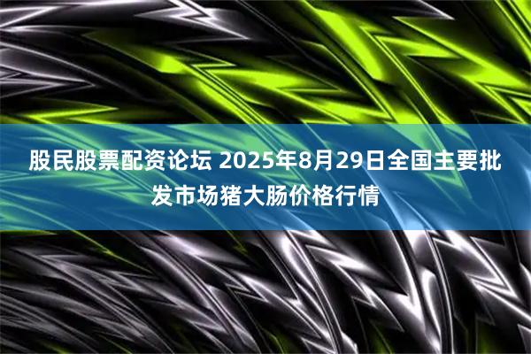 股民股票配资论坛 2025年8月29日全国主要批发市场猪大肠价格行情