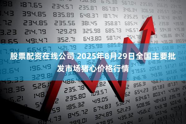 股票配资在线公司 2025年8月29日全国主要批发市场猪心价格行情