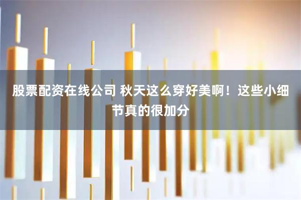 股票配资在线公司 秋天这么穿好美啊！这些小细节真的很加分