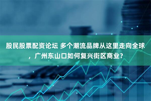 股民股票配资论坛 多个潮流品牌从这里走向全球，广州东山口如何复兴街区商业？