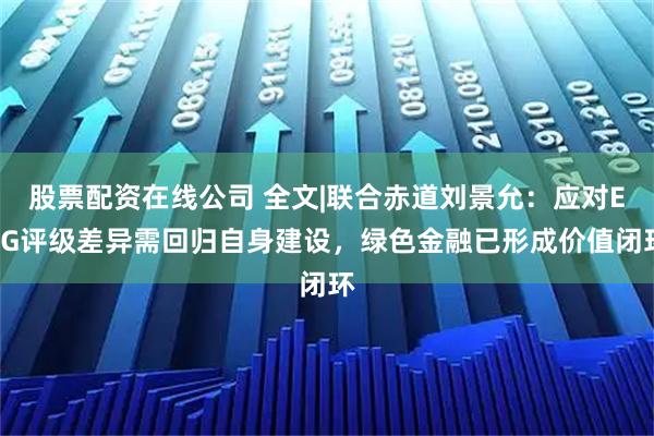 股票配资在线公司 全文|联合赤道刘景允：应对ESG评级差异需回归自身建设，绿色金融已形成价值闭环