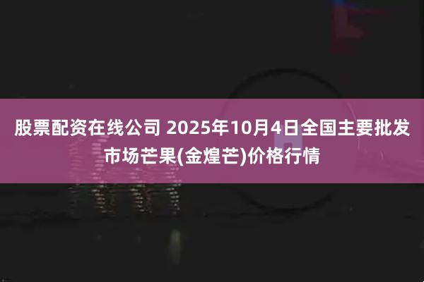 股票配资在线公司 2025年10月4日全国主要批发市场芒果(金煌芒)价格行情