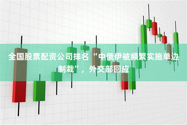 全国股票配资公司排名 “中俄伊被频繁实施单边制裁”，外交部回应