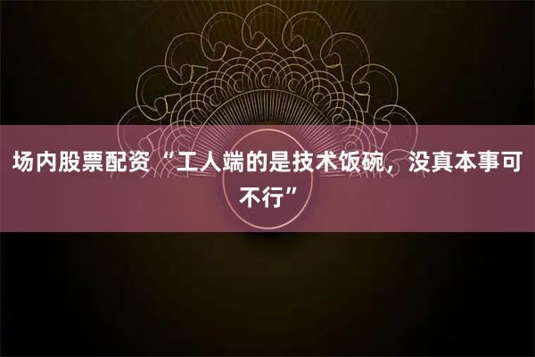 场内股票配资 “工人端的是技术饭碗，没真本事可不行”