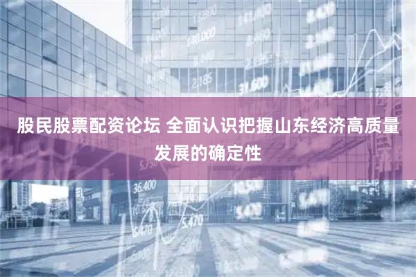 股民股票配资论坛 全面认识把握山东经济高质量发展的确定性
