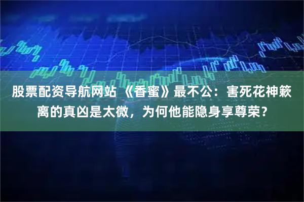 股票配资导航网站 《香蜜》最不公：害死花神簌离的真凶是太微，为何他能隐身享尊荣？