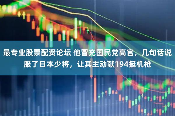 最专业股票配资论坛 他冒充国民党高官，几句话说服了日本少将，让其主动献194挺机枪
