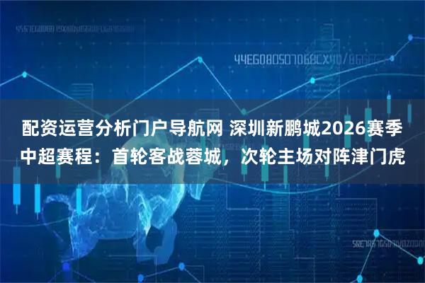 配资运营分析门户导航网 深圳新鹏城2026赛季中超赛程：首轮客战蓉城，次轮主场对阵津门虎