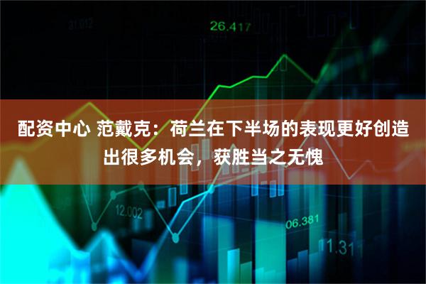 配资中心 范戴克：荷兰在下半场的表现更好创造出很多机会，获胜当之无愧