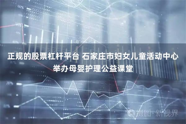 正规的股票杠杆平台 石家庄市妇女儿童活动中心举办母婴护理公益课堂