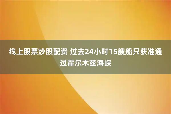 线上股票炒股配资 过去24小时15艘船只获准通过霍尔木兹海峡