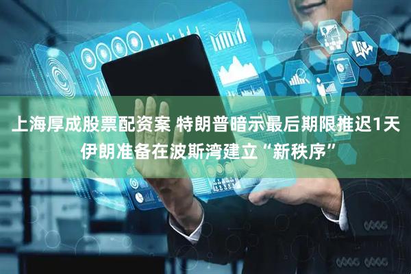 上海厚成股票配资案 特朗普暗示最后期限推迟1天 伊朗准备在波斯湾建立“新秩序”
