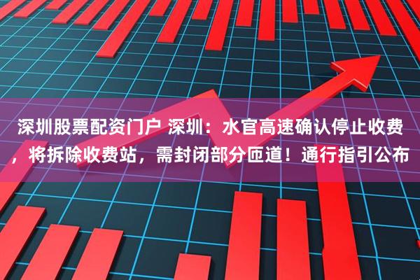 深圳股票配资门户 深圳：水官高速确认停止收费，将拆除收费站，需封闭部分匝道！通行指引公布