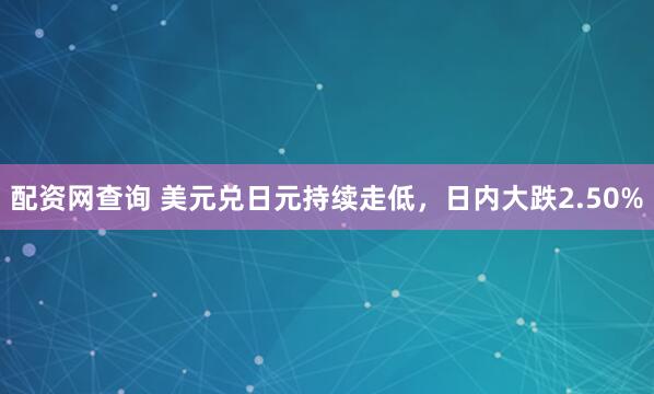 配资网查询 美元兑日元持续走低，日内大跌2.50%