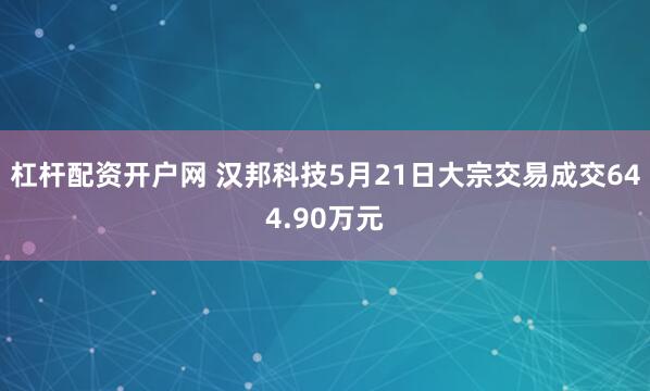 杠杆配资开户网 汉邦科技5月21日大宗交易成交644.90万元