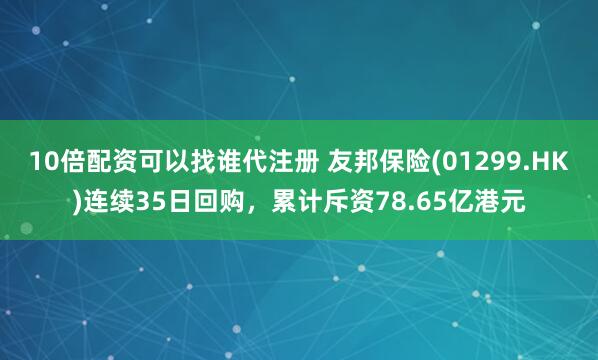 10倍配资可以找谁代注册 友邦保险(01299.HK)连续35日回购，累计斥资78.65亿港元