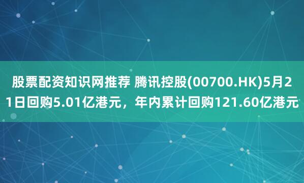 股票配资知识网推荐 腾讯控股(00700.HK)5月21日回购5.01亿港元，年内累计回购121.60亿港元