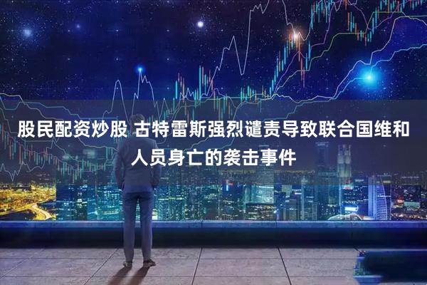 股民配资炒股 古特雷斯强烈谴责导致联合国维和人员身亡的袭击事件
