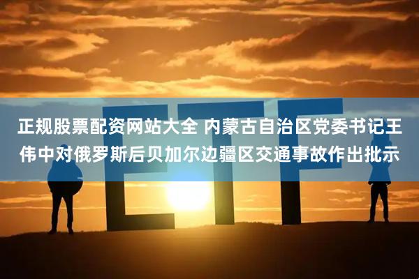 正规股票配资网站大全 内蒙古自治区党委书记王伟中对俄罗斯后贝加尔边疆区交通事故作出批示