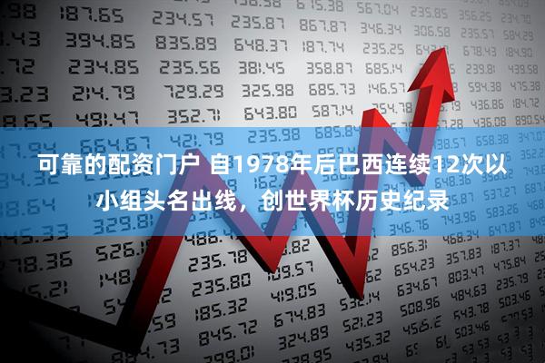 可靠的配资门户 自1978年后巴西连续12次以小组头名出线，创世界杯历史纪录