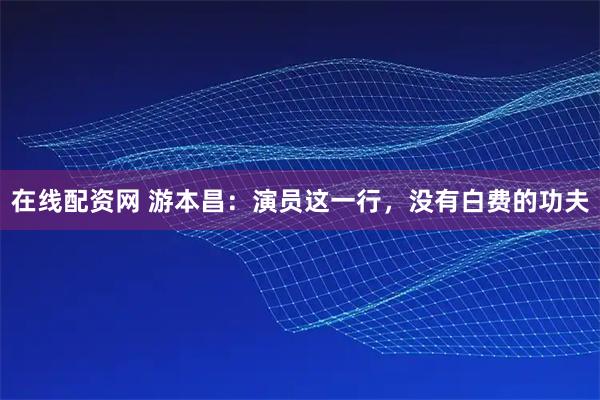在线配资网 游本昌：演员这一行，没有白费的功夫