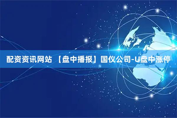 配资资讯网站 【盘中播报】国仪公司-U盘中涨停