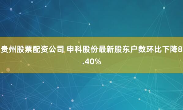 贵州股票配资公司 申科股份最新股东户数环比下降8.40%